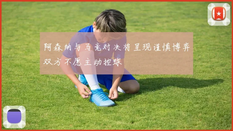 阿森纳与马竞对决将呈现谨慎博弈双方不愿主动控球