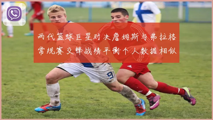 两代篮球巨星对决詹姆斯与弗拉格常规赛交锋战绩平衡个人数据相似
