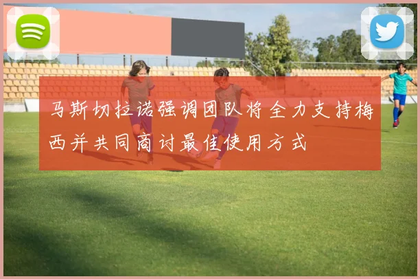 马斯切拉诺强调团队将全力支持梅西并共同商讨最佳使用方式
