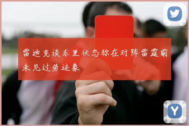 雷迪克谈东里状态称在对阵雷霆前未见过劳迹象