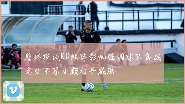 詹姆斯谈KD缺阵影响强调球队备战充分不容小觑对手威胁