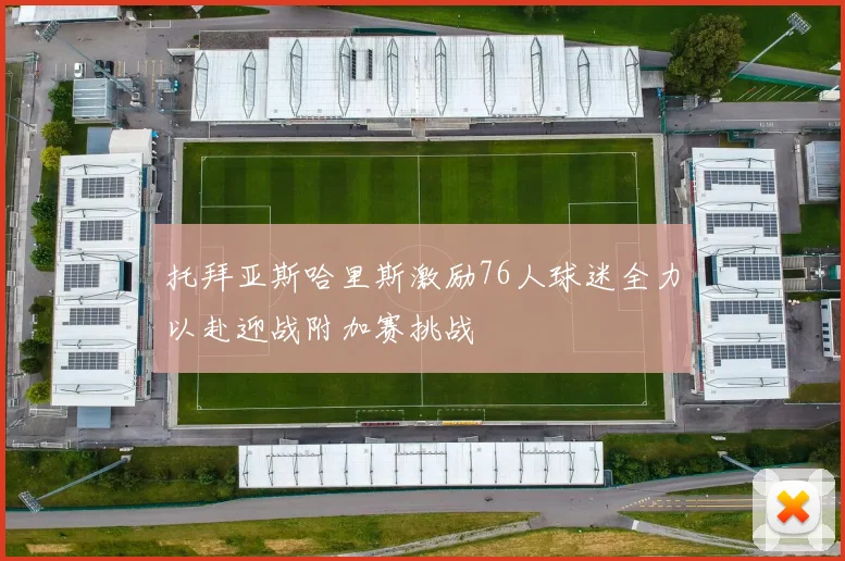 托拜亚斯哈里斯激励76人球迷全力以赴迎战附加赛挑战
