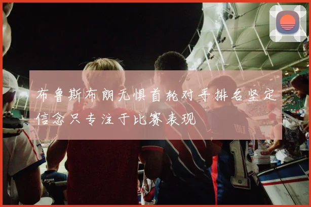 布鲁斯布朗无惧首轮对手排名坚定信念只专注于比赛表现