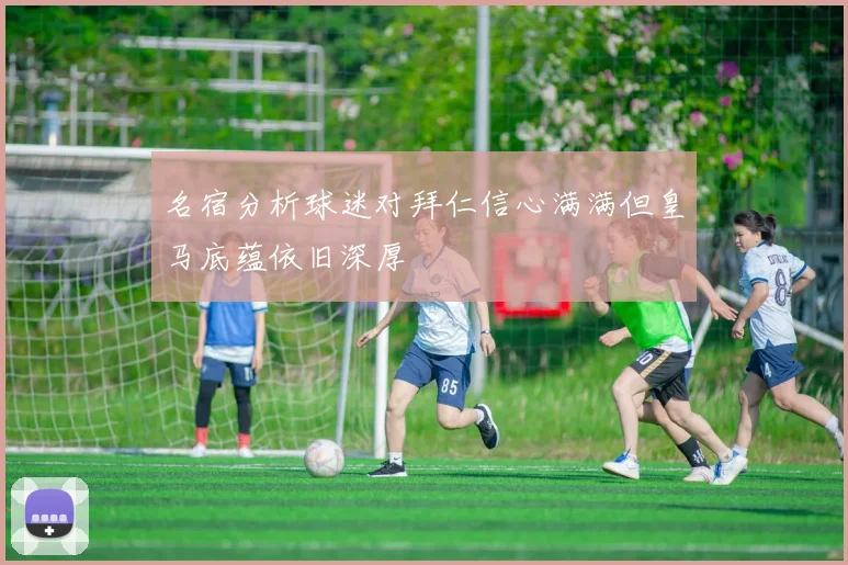 名宿分析球迷对拜仁信心满满但皇马底蕴依旧深厚