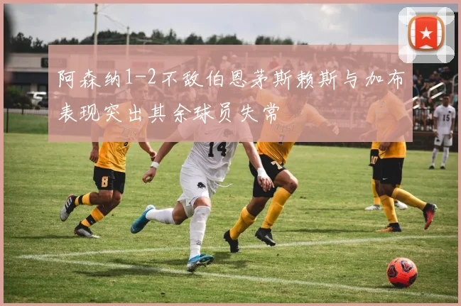 阿森纳1-2不敌伯恩茅斯赖斯与加布表现突出其余球员失常