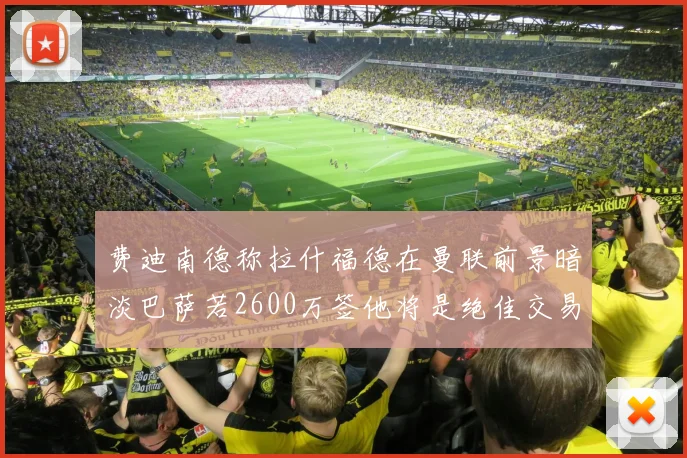 费迪南德称拉什福德在曼联前景暗淡巴萨若2600万签他将是绝佳交易