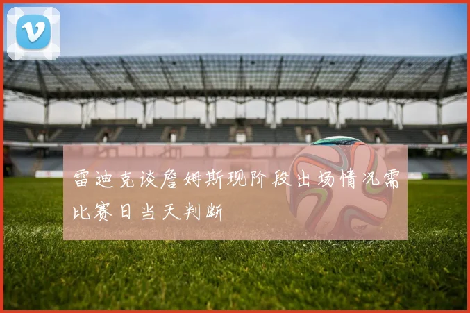 雷迪克谈詹姆斯现阶段出场情况需比赛日当天判断