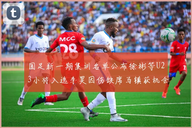 国足新一期集训名单公布徐彬等U23小将入选李昊因伤缺席马镇获机会