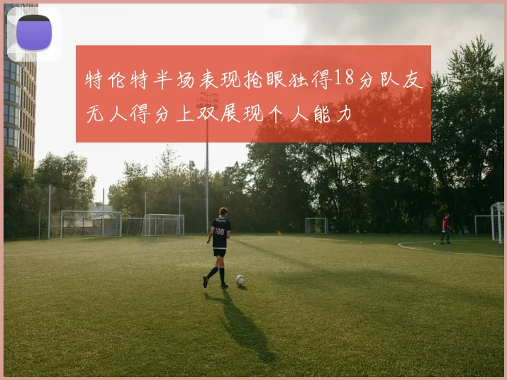 特伦特半场表现抢眼独得18分队友无人得分上双展现个人能力