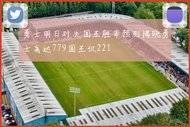 勇士明日对决国王胜率预测揭晓勇士高达779国王仅221