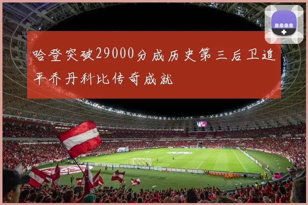 哈登突破29000分成历史第三后卫追平乔丹科比传奇成就