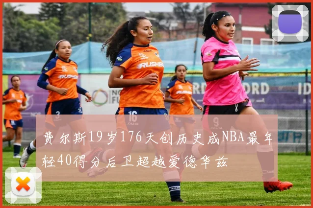 费尔斯19岁176天创历史成NBA最年轻40得分后卫超越爱德华兹