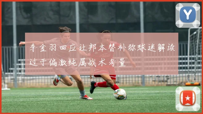 李金羽回应让邦本替补称球迷解读过于偏激纯属战术考量