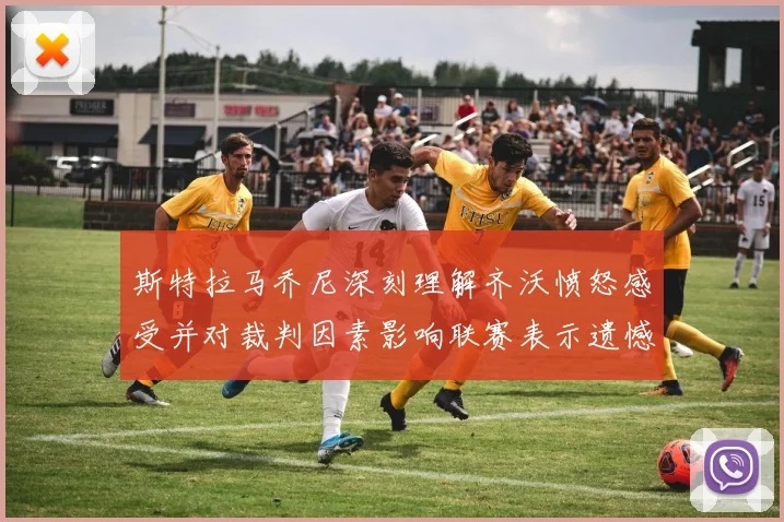 斯特拉马乔尼深刻理解齐沃愤怒感受并对裁判因素影响联赛表示遗憾