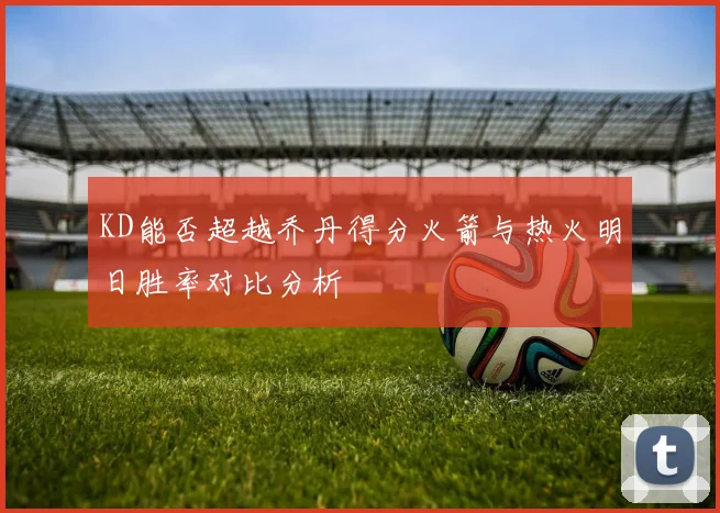 KD能否超越乔丹得分火箭与热火明日胜率对比分析