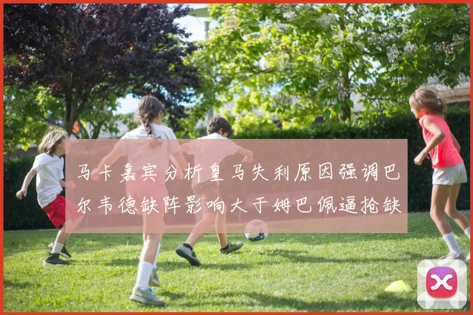马卡嘉宾分析皇马失利原因强调巴尔韦德缺阵影响大于姆巴佩逼抢缺失