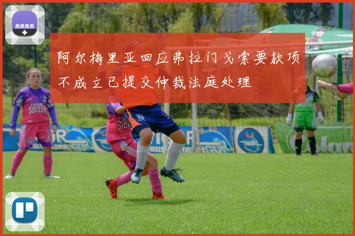阿尔梅里亚回应弗拉门戈索要款项不成立已提交仲裁法庭处理