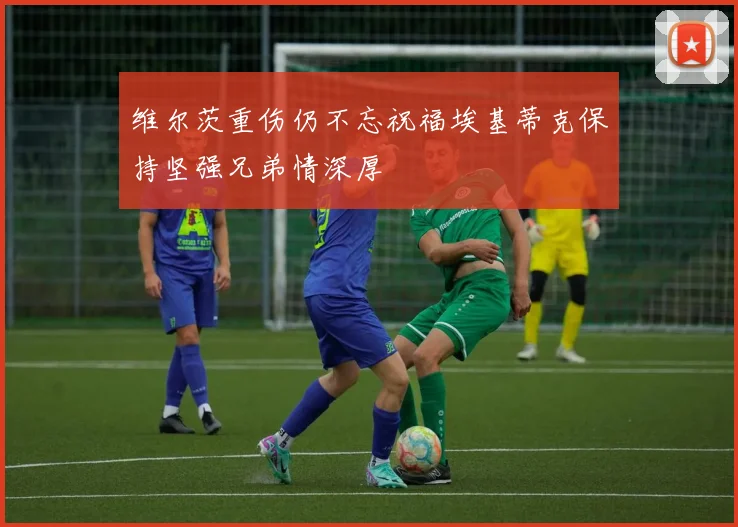 维尔茨重伤仍不忘祝福埃基蒂克保持坚强兄弟情深厚