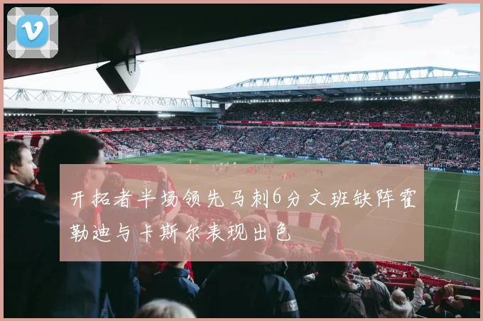 开拓者半场领先马刺6分文班缺阵霍勒迪与卡斯尔表现出色