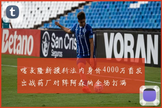 喀麦隆新援科法内身价4000万首发出战药厂对阵阿森纳全场打满