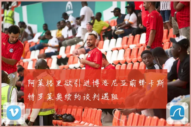 阿莱格里欲引进博洛尼亚前锋卡斯特罗莱奥续约谈判遇阻