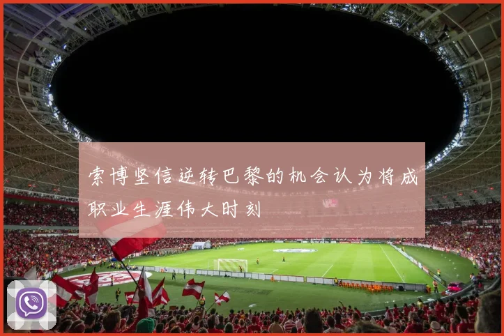 索博坚信逆转巴黎的机会认为将成职业生涯伟大时刻