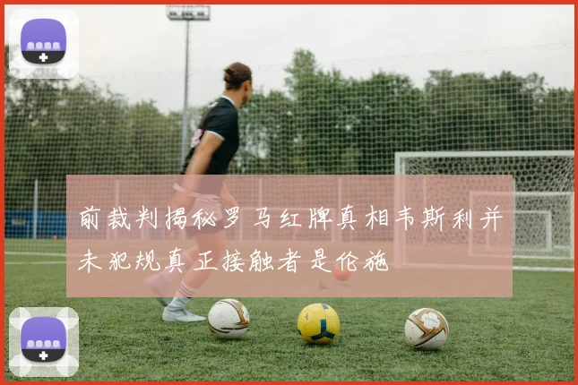 前裁判揭秘罗马红牌真相韦斯利并未犯规真正接触者是伦施