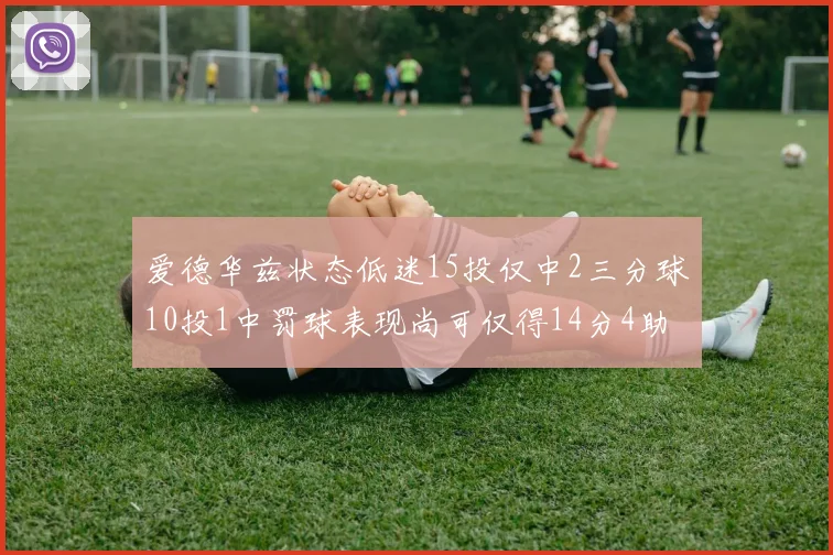 爱德华兹状态低迷15投仅中2三分球10投1中罚球表现尚可仅得14分4助攻