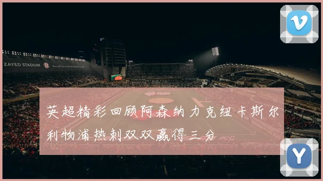 英超精彩回顾阿森纳力克纽卡斯尔利物浦热刺双双赢得三分