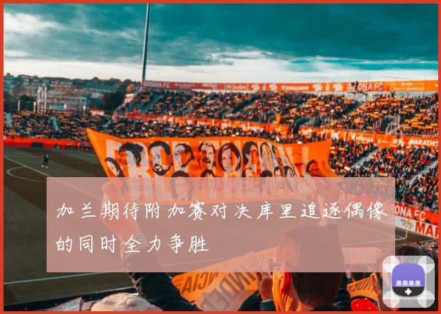加兰期待附加赛对决库里追逐偶像的同时全力争胜