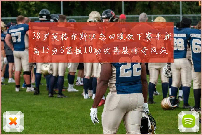 38岁英格尔斯状态回暖砍下赛季新高15分6篮板10助攻再展传奇风采