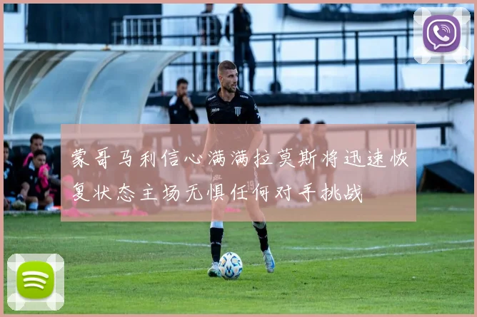 蒙哥马利信心满满拉莫斯将迅速恢复状态主场无惧任何对手挑战