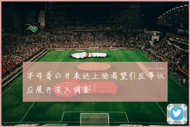 字母哥公开表达上场渴望引发争议应展开深入调查