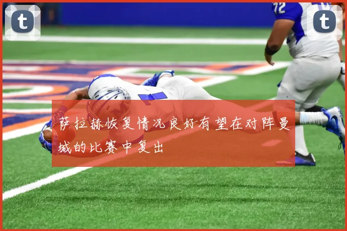 萨拉赫恢复情况良好有望在对阵曼城的比赛中复出