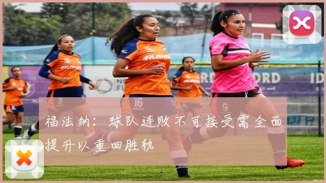 福法纳：球队连败不可接受需全面提升以重回胜轨