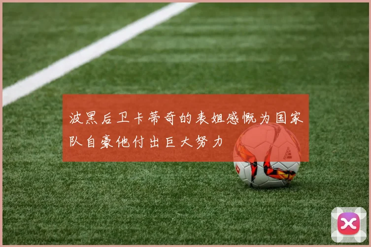 波黑后卫卡蒂奇的表姐感慨为国家队自豪他付出巨大努力