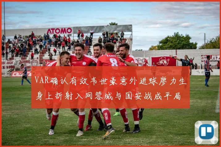 VAR确认有效韦世豪意外进球廖力生身上折射入网蓉城与国安战成平局
