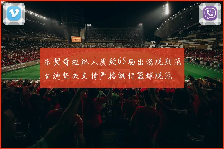 东契奇经纪人质疑65场出场规则范甘迪坚决支持严格执行篮球规范