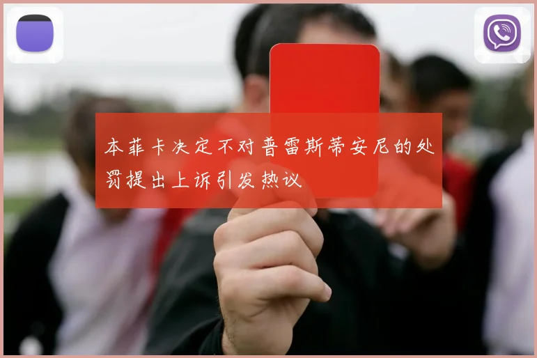 本菲卡决定不对普雷斯蒂安尼的处罚提出上诉引发热议