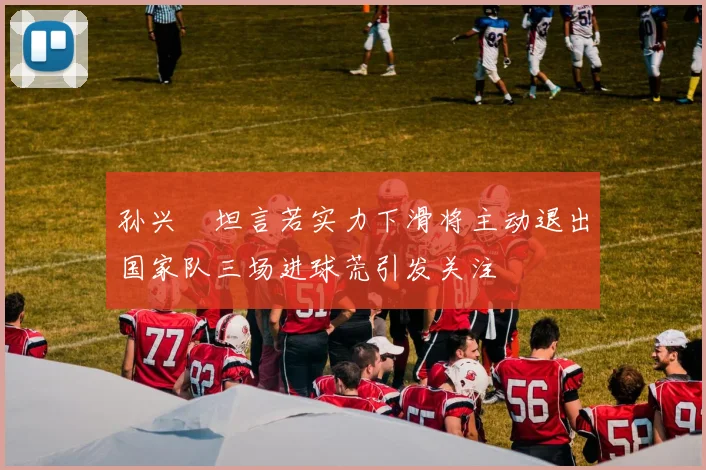 孙兴慜坦言若实力下滑将主动退出国家队三场进球荒引发关注