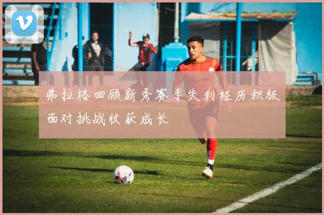 弗拉格回顾新秀赛季失利经历积极面对挑战收获成长
