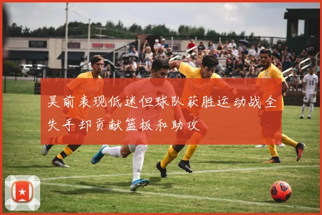 吴前表现低迷但球队获胜运动战全失手却贡献篮板和助攻