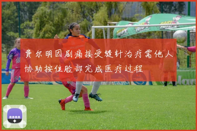 费尔明因剧痛接受缝针治疗需他人协助按住脸部完成医疗过程