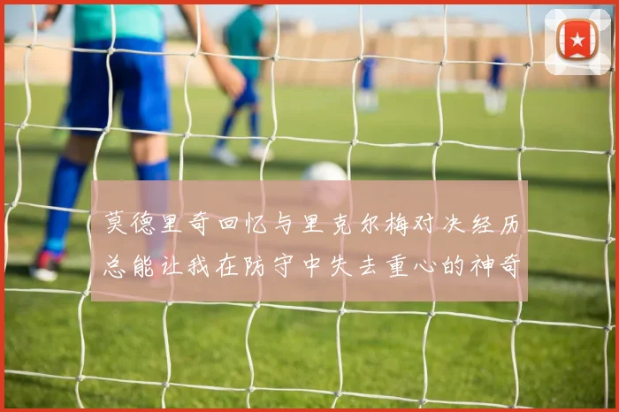 莫德里奇回忆与里克尔梅对决经历总能让我在防守中失去重心的神奇球员