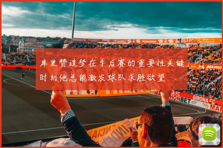 库里赞追梦在季后赛的重要性关键时刻他总能激发球队求胜欲望
